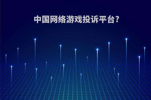 中国网络游戏投诉平台?