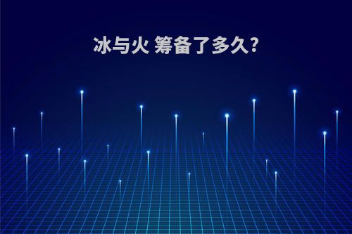 冰与火 筹备了多久?
