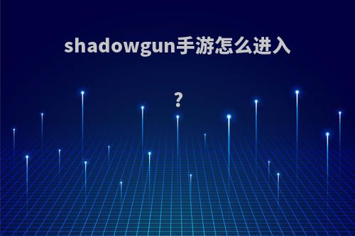 shadowgun手游怎么进入?