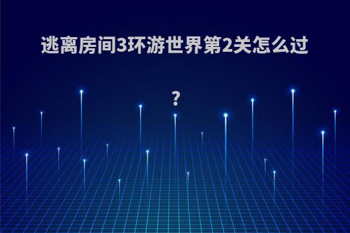 逃离房间3环游世界第2关怎么过?
