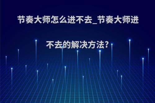 节奏大师怎么进不去_节奏大师进不去的解决方法?