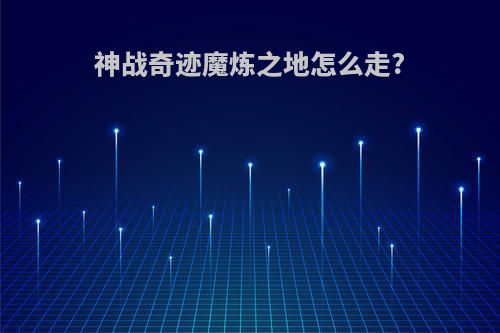 神战奇迹魔炼之地怎么走?