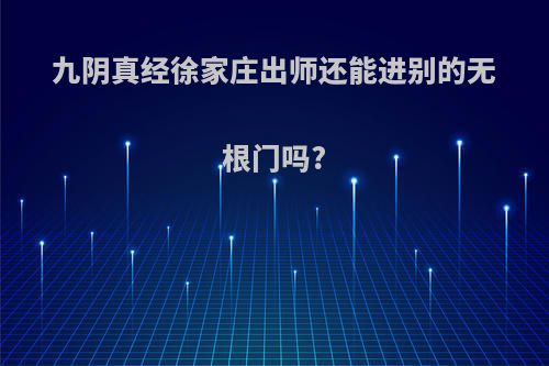 九阴真经徐家庄出师还能进别的无根门吗?