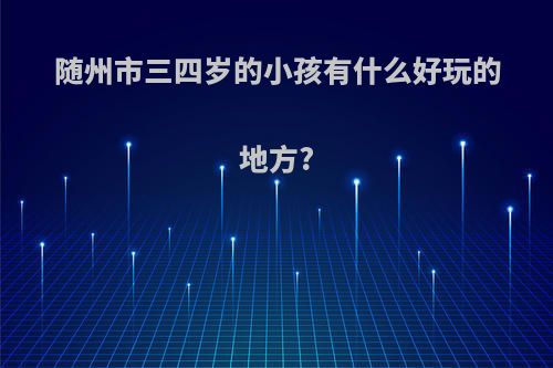 随州市三四岁的小孩有什么好玩的地方?