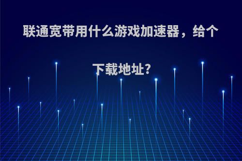 联通宽带用什么游戏加速器，给个下载地址?