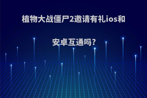 植物大战僵尸2邀请有礼ios和安卓互通吗?