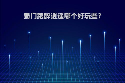 蜀门跟醉逍遥哪个好玩些?