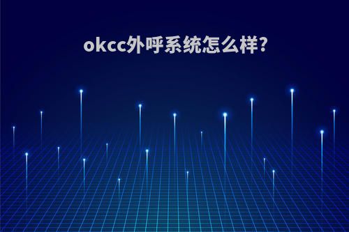 okcc外呼系统怎么样?