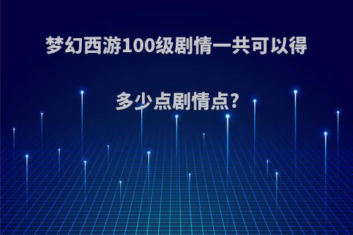 梦幻西游100级剧情一共可以得多少点剧情点?