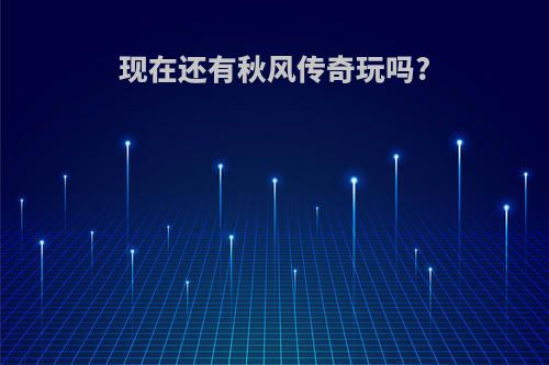现在还有秋风传奇玩吗?