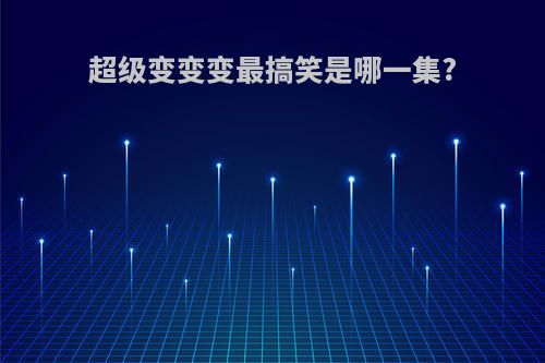 超级变变变最搞笑是哪一集?
