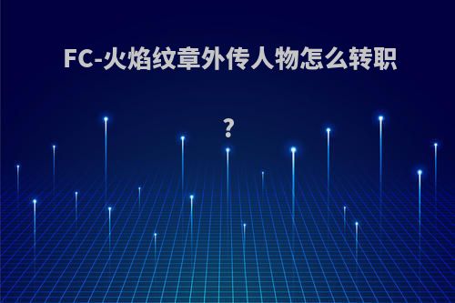 FC-火焰纹章外传人物怎么转职?