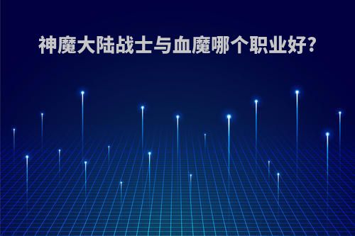 神魔大陆战士与血魔哪个职业好?