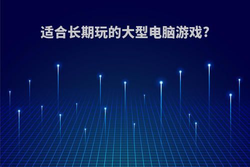 适合长期玩的大型电脑游戏?