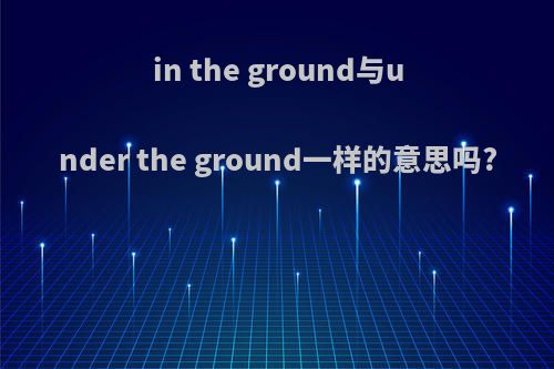in the ground与under the ground一样的意思吗?
