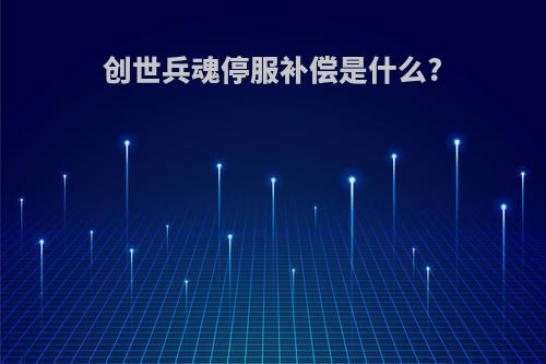 创世兵魂停服补偿是什么?