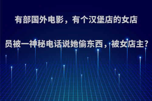 有部国外电影，有个汉堡店的女店员被一神秘电话说她偷东西，被女店主?