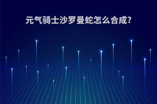 元气骑士沙罗曼蛇怎么合成?