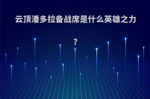 云顶潘多拉备战席是什么英雄之力?