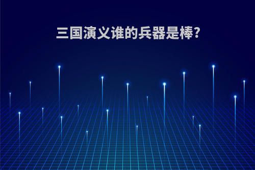 三国演义谁的兵器是棒?