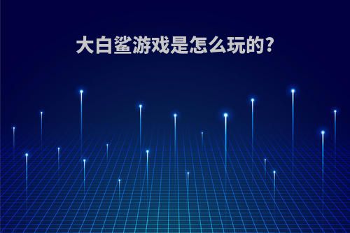 大白鲨游戏是怎么玩的?