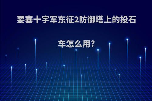 要塞十字军东征2防御塔上的投石车怎么用?