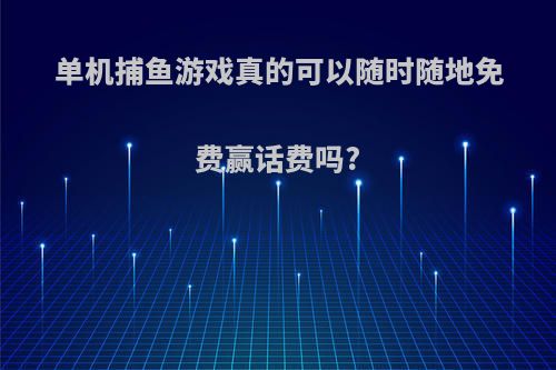 单机捕鱼游戏真的可以随时随地免费赢话费吗?