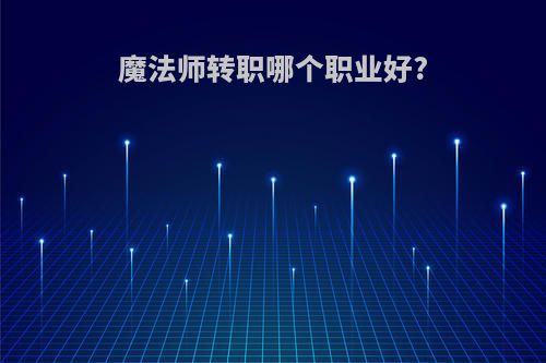魔法师转职哪个职业好?