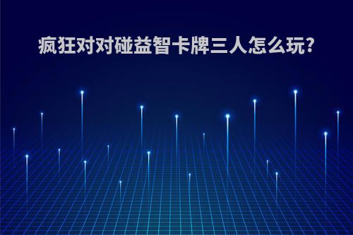 疯狂对对碰益智卡牌三人怎么玩?