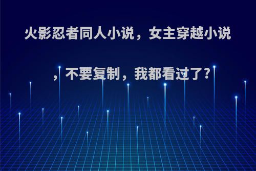 火影忍者同人小说，女主穿越小说，不要复制，我都看过了?