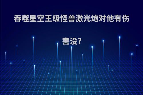 吞噬星空王级怪兽激光炮对他有伤害没?