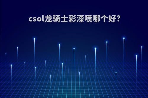 csol龙骑士彩漆喷哪个好?