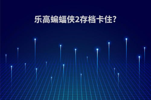 乐高蝙蝠侠2存档卡住?