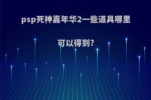 psp死神嘉年华2一些道具哪里可以得到?