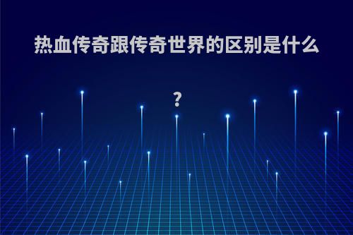 热血传奇跟传奇世界的区别是什么?