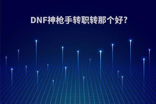 DNF神枪手转职转那个好?