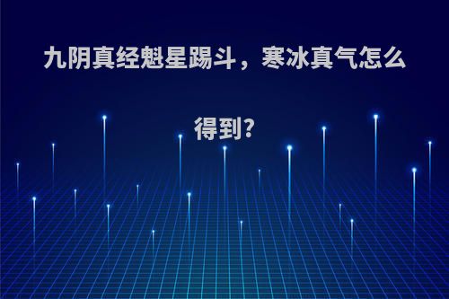 九阴真经魁星踢斗，寒冰真气怎么得到?