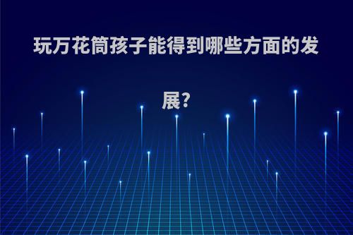 玩万花筒孩子能得到哪些方面的发展?