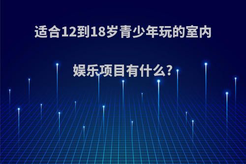 适合12到18岁青少年玩的室内娱乐项目有什么?