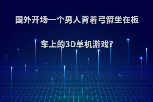 国外开场一个男人背着弓箭坐在板车上的3D单机游戏?