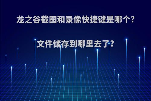 龙之谷截图和录像快捷键是哪个?文件储存到哪里去了?