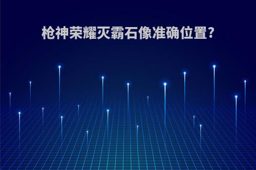 枪神荣耀灭霸石像准确位置?