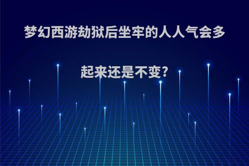 梦幻西游劫狱后坐牢的人人气会多起来还是不变?