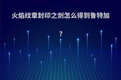 火焰纹章封印之剑怎么得到鲁特加?