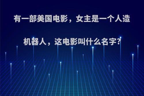 有一部美国电影，女主是一个人造机器人，这电影叫什么名字?