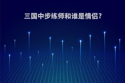 三国中步练师和谁是情侣?