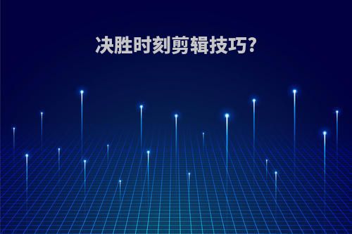 决胜时刻剪辑技巧?