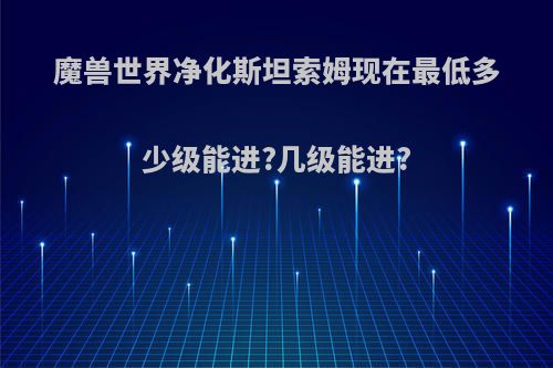 魔兽世界净化斯坦索姆现在最低多少级能进?几级能进?