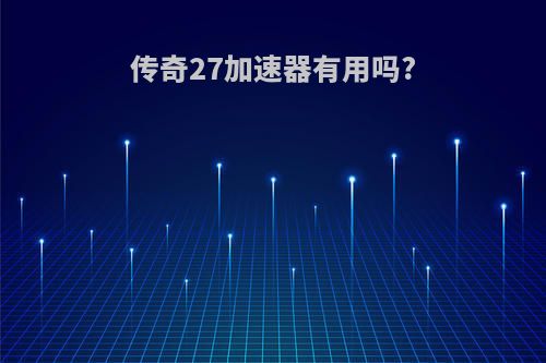 传奇27加速器有用吗?