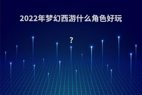 2022年梦幻西游什么角色好玩?